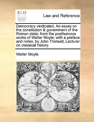 Democracy Vindicated. an Essay on the Constitution & Government of the Roman State; From the Posthumous Works of Walter Moyle; With a Preface and Note by Moyle, Walter
