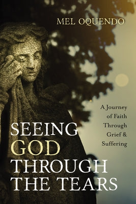 Seeing God Through the Tears: A Journey of Faith Through Grief and Suffering by Oquendo, Mel