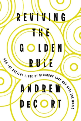 Reviving the Golden Rule: How the Ancient Ethic of Neighbor Love Can Heal the World by Decort, Andrew
