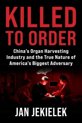 Killed to Order: China's Organ Harvesting Industry and the True Nature of America's Biggest Adversary by Jekielek, Jan