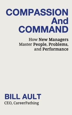 COMPASSION And COMMAND: How New Managers Master People, Problems, and Performance by Ault, Bill