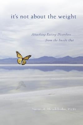 It's Not About the Weight: Attacking Eating Disorders from the Inside Out by Mendelsohn Psyd, Susan J.