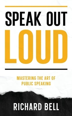 Speak Out Loud: Mastering the Art of Public Speaking by Bell, Richard