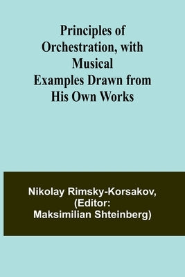 Principles of Orchestration, with Musical Examples Drawn from His Own Works by Rimsky-Korsakov, Nikolay