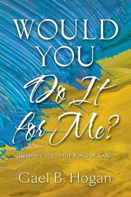 Would You Do It for Me?: Responding to the Voice of God by Hogan, Gael B.