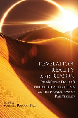 Revelation, Reality, and Reason: 'Alí-Murád Dávúdí's Philosophical Discourses on the Foundations of Bahá'í Belief by DÃ¡vÃºdÃ­, 'AlÃ­-MurÃ¡d
