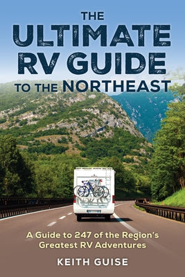 The Ultimate RV Guide to the Northeast: A Guide to More Than 200 of the Region's Greatest RV Adventures by Guise, Keith