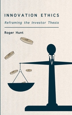 Innovation Ethics: Reframing the Investor Thesis by Hunt, Roger