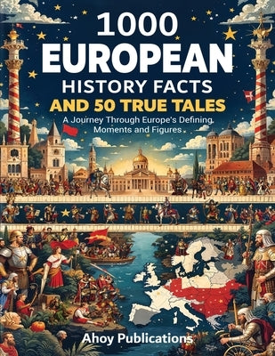 1000 European History Facts and 50 True Tales: A Journey Through Europe's Defining Moments and Figures by Publications, Ahoy