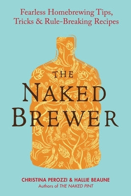 The Naked Brewer: Fearless Homebrewing Tips, Tricks & Rule-breaking Recipes by Perozzi, Christina