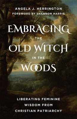 Embracing the Old Witch in the Woods: Liberating Feminine Wisdom from Christian Patriarchy by Herrington, Angela J.