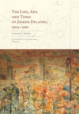 The Life, Art, and Times of Joseph Delaney: 1904-1991 by Moffatt, Frederick C.