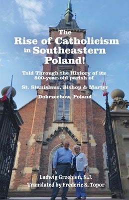The Rise of Catholicism in Southeastern Poland! -Told Through the History of its 800-year-old parish of: St. Stanislaus, Bishop & Martyr Dobrzechów, P by Grzebień, S. J. Ludwig