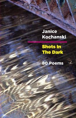 Shots in the Dark: Eighty Poems by Kochanski, Janice