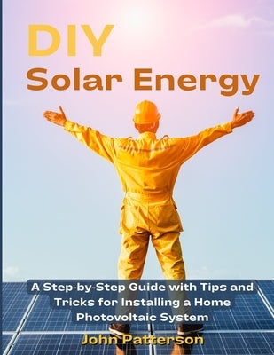 DIY Solar Energy: A Step-by-Step Guide with Tips and Tricks for Installing a Home Photovoltaic System by Patterson, John