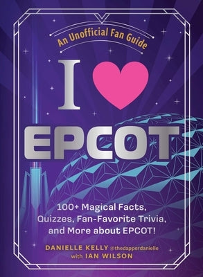 I Love EPCOT: 100+ Magical Facts, Quizzes, Fan-Favorite Trivia, and More about Epcot! by Kelly, Danielle