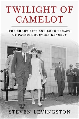 Twilight of Camelot: The Short Life and Long Legacy of Patrick Bouvier Kennedy by Levingston, Steven
