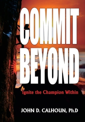 Commit Beyond: Ignite the Champion Within by D. Calhoun Ph. D., John