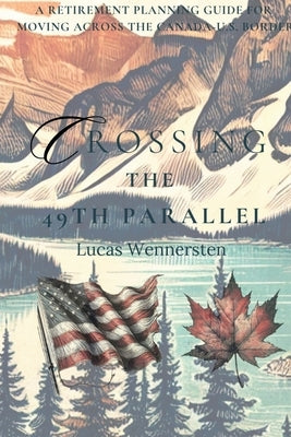 Crossing the 49th Parallel: A Retirement Planning Guide for Moving Across the Canada-U.S. Border by Wennersten, Lucas
