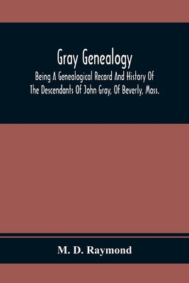 Gray Genealogy: Being A Genealogical Record And History Of The Descendants Of John Gray, Of Beverly, Mass., And Also Including Sketche by D. Raymond, M.