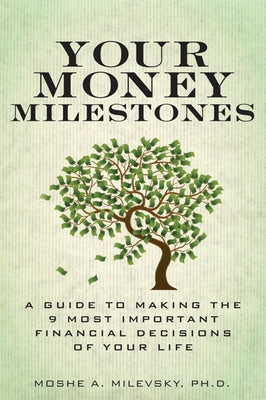 Your Money Milestones: A Guide to Making the 9 Most Important Financial Decisions of Your Life by Milevsky, Moshe, PH. D.