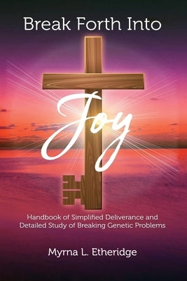 Break Forth Into Joy: Handbook of Simplified Deliverance and Detailed Study of Breaking Genetic Problems by Etheridge, Myrna L.