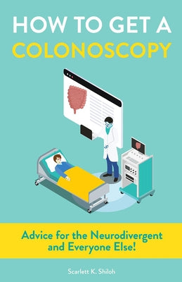 How to Get a Colonoscopy: Advice for the Neurodivergent and Everyone Else! by Shiloh, Scarlett K.