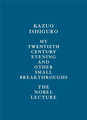 My Twentieth Century Evening and Other Small Breakthroughs: The Nobel Lecture by Ishiguro, Kazuo
