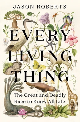Every Living Thing: The Great and Deadly Race to Know All Life by Roberts, Jason