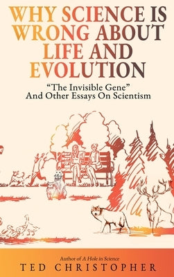 Why Science Is Wrong About Life and Evolution: "The Invisible Gene" and Other Essays on Scientism. by Christopher, Ted