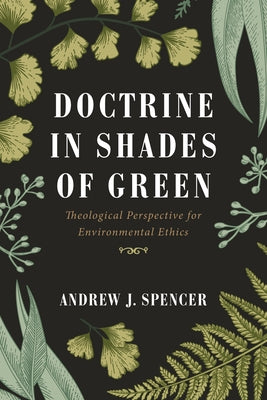 Doctrine in Shades of Green: Theological Perspective for Environmental Ethics by Spencer, Andrew J.
