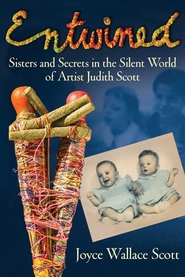 Entwined: Sisters and Secrets in the Silent World of Artist Judith Scott by Scott, Joyce Wallace