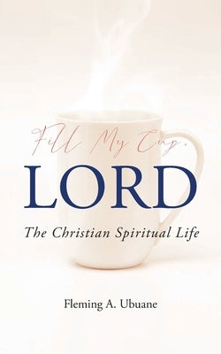 Fill My Cup, LORD: The Christian Spiritual Life by Ubuane, Fleming A.