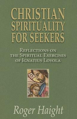 Christian Spirituality for Seekers: Reflections on the Spiritual Exercises of Ignatius Loyola by Roger, Haight