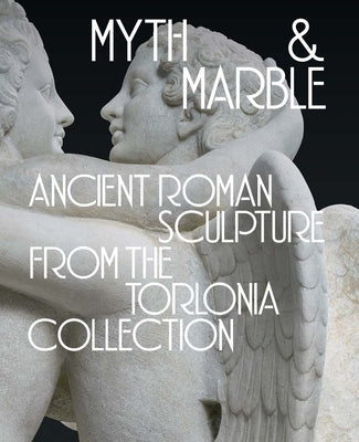 Myth and Marble: Ancient Roman Sculpture from the Torlonia Collection by Cakmak, Lisa Ayla