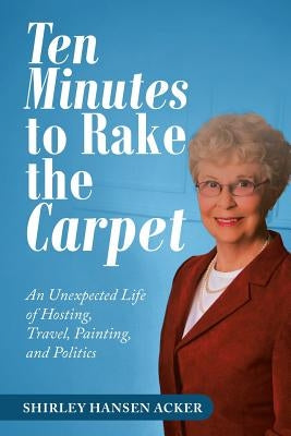 Ten Minutes to Rake the Carpet: An Unexpected Life of Hosting, Travel, Painting, and Politics by Acker, Shirley Hansen