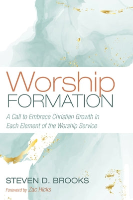 Worship Formation: A Call to Embrace Christian Growth in Each Element of the Worship Service by Brooks, Steven D.