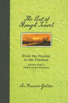 The Art of Rough Travel: From the Peculiar to the Practical Advice from a 19th Century Explorer by Galton, Francis