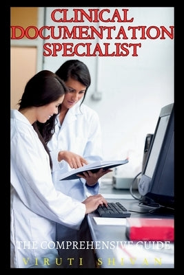 Clinical Documentation Specialist - The Comprehensive Guide by Shivan, Viruti