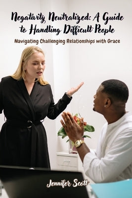 Negativity Neutralized: Navigating Challenging Relationships with Grace by Scott, Jennifer
