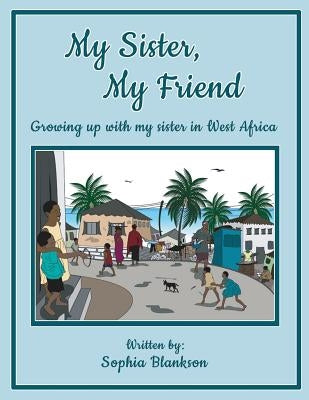 My Sister, My Friend: Growing up with my sister in West Africa by Blankson, Sophia