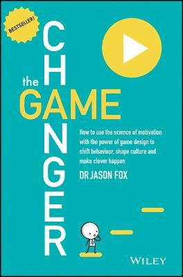 The Game Changer: How to Use the Science of Motivation with the Power of Game Design to Shift Behaviour, Shape Culture and Make Clever H by Fox, Jason