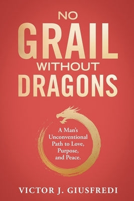 No Grail Without Dragons: A Man's Unconventional Path to Love, Purpose, and Peace. by Giusfredi, Victor Jesus