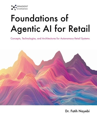 Foundations of Agentic AI for Retail: Concepts, Technologies, and Architectures for Autonomous Retail Systems by Nayebi, Fatih
