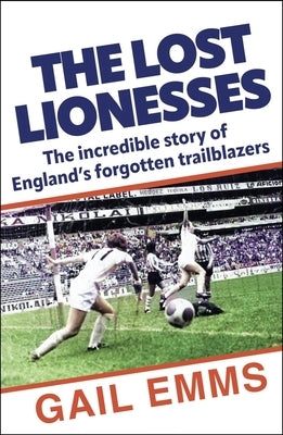 Lost Lionesses: The Incredible Story of England's Forgotten Trailblazers by Emms, Gail