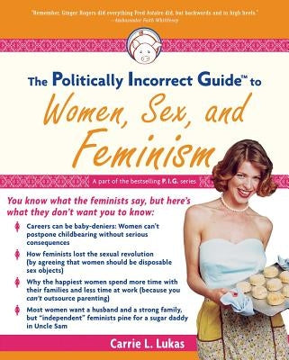 The Politically Incorrect Guide to Women, Sex and Feminism by Lukas, Carrie L.