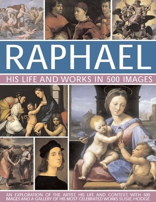 Raphael: His Life and Works in 500 Images: An Exploration of the Artist, His Life and Context, with 500 Images and a Gallery of His Most Celebrated Wo by Hodge, Susie