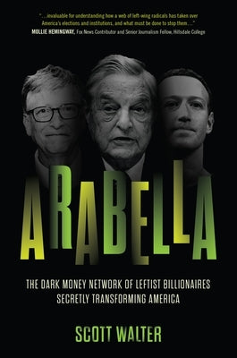 Arabella: The Dark Money Network of Leftist Billionaires Transforming America by Walter, Scott