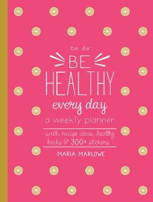 Be Healthy Every Day: A Weekly Planner--With Recipe Ideas, Healthy Hacks, and 300+ Stickers by Marlowe, Maria