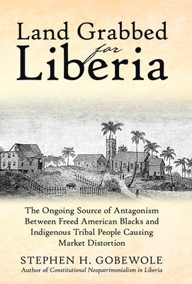 Land Grabbed for Liberia: The Ongoing Source of Antagonism Between Freed American Blacks and Indigenous Tribal People Causing Market Distortion by Gobewole, Stephen H.